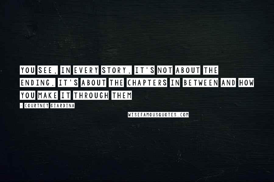 Courtney Giardina Quotes: You see, in every story, it's not about the ending. It's about the chapters in between and how you make it through them