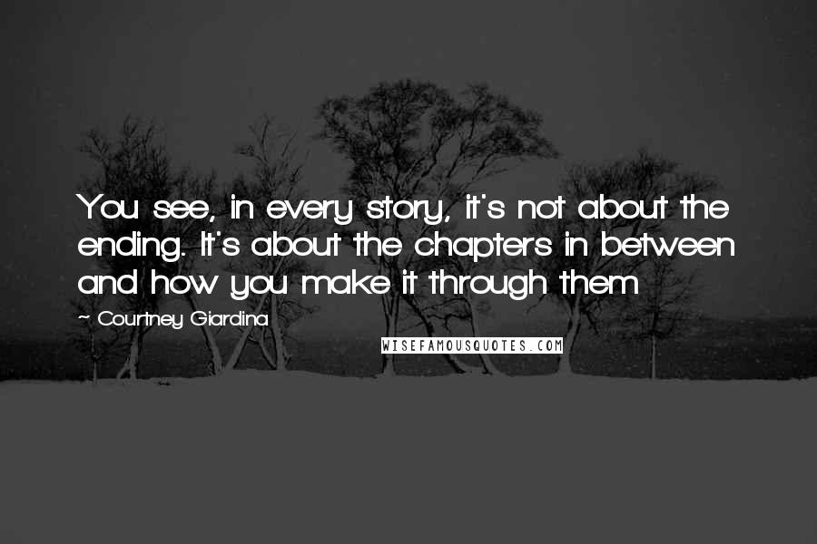 Courtney Giardina Quotes: You see, in every story, it's not about the ending. It's about the chapters in between and how you make it through them