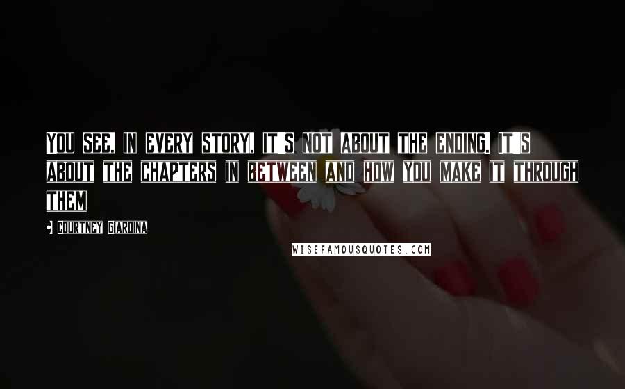 Courtney Giardina Quotes: You see, in every story, it's not about the ending. It's about the chapters in between and how you make it through them