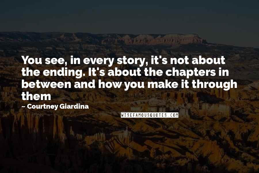 Courtney Giardina Quotes: You see, in every story, it's not about the ending. It's about the chapters in between and how you make it through them