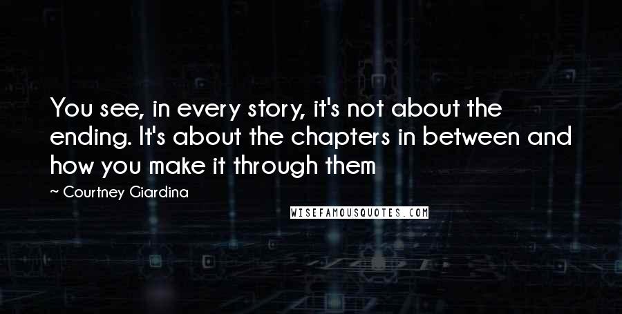 Courtney Giardina Quotes: You see, in every story, it's not about the ending. It's about the chapters in between and how you make it through them