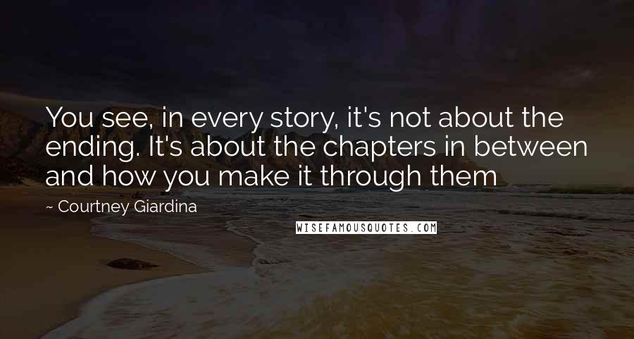 Courtney Giardina Quotes: You see, in every story, it's not about the ending. It's about the chapters in between and how you make it through them