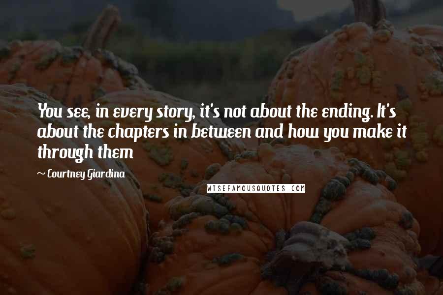 Courtney Giardina Quotes: You see, in every story, it's not about the ending. It's about the chapters in between and how you make it through them