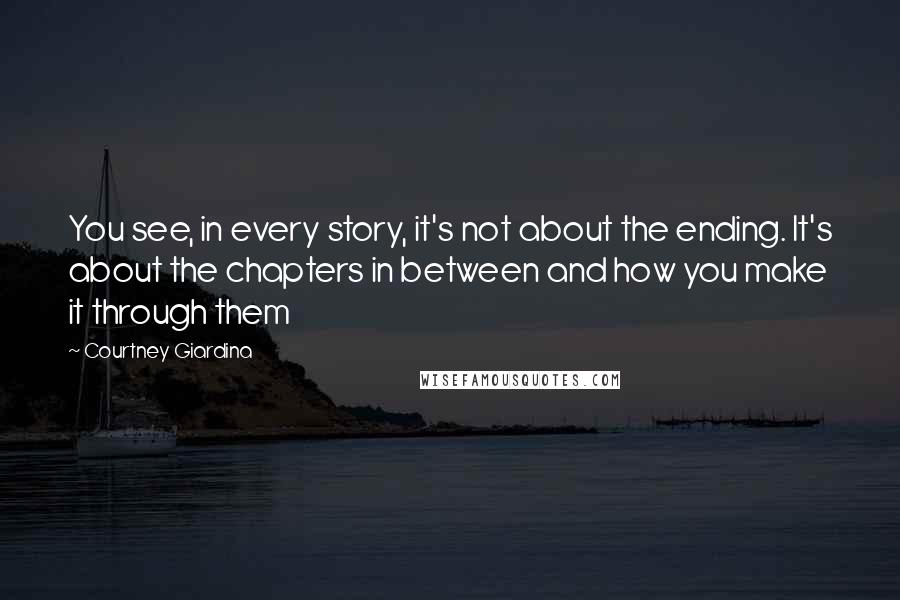 Courtney Giardina Quotes: You see, in every story, it's not about the ending. It's about the chapters in between and how you make it through them