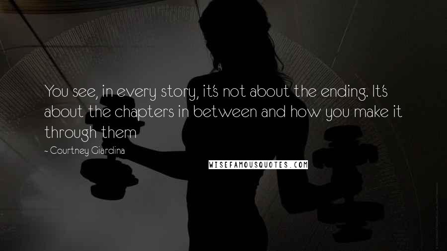 Courtney Giardina Quotes: You see, in every story, it's not about the ending. It's about the chapters in between and how you make it through them