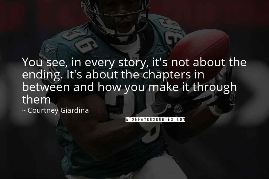 Courtney Giardina Quotes: You see, in every story, it's not about the ending. It's about the chapters in between and how you make it through them