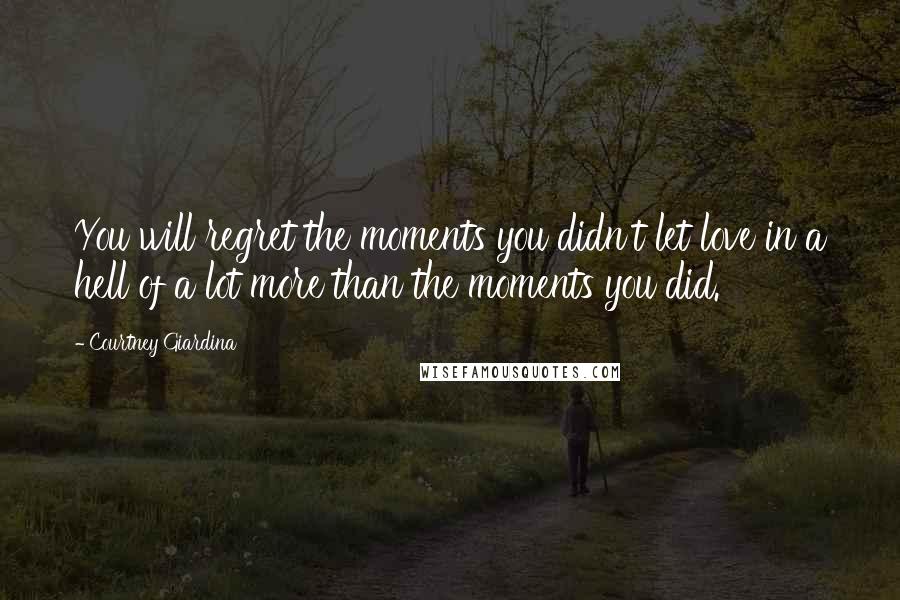 Courtney Giardina Quotes: You will regret the moments you didn't let love in a hell of a lot more than the moments you did.