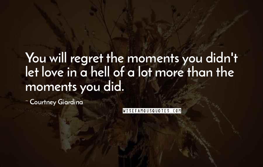 Courtney Giardina Quotes: You will regret the moments you didn't let love in a hell of a lot more than the moments you did.