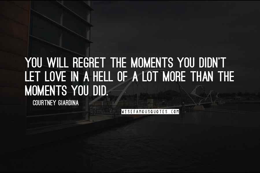 Courtney Giardina Quotes: You will regret the moments you didn't let love in a hell of a lot more than the moments you did.