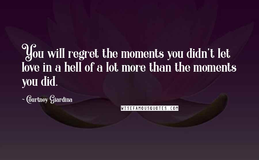 Courtney Giardina Quotes: You will regret the moments you didn't let love in a hell of a lot more than the moments you did.