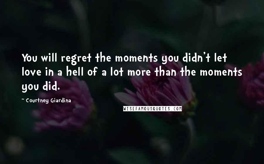 Courtney Giardina Quotes: You will regret the moments you didn't let love in a hell of a lot more than the moments you did.