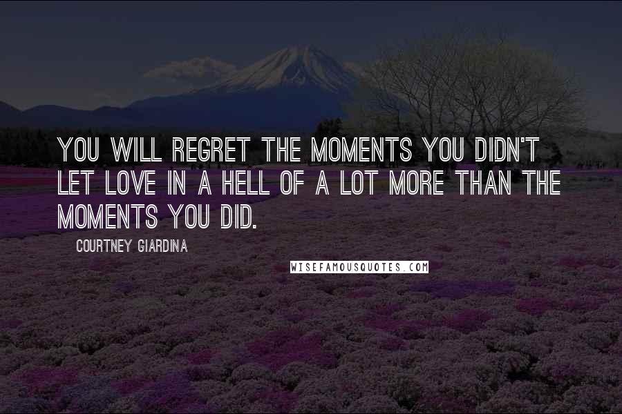 Courtney Giardina Quotes: You will regret the moments you didn't let love in a hell of a lot more than the moments you did.