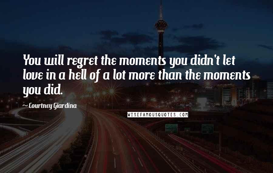 Courtney Giardina Quotes: You will regret the moments you didn't let love in a hell of a lot more than the moments you did.