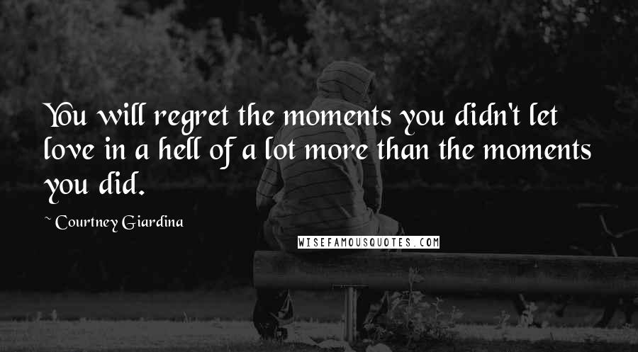 Courtney Giardina Quotes: You will regret the moments you didn't let love in a hell of a lot more than the moments you did.