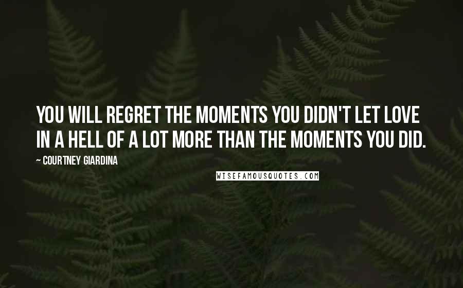 Courtney Giardina Quotes: You will regret the moments you didn't let love in a hell of a lot more than the moments you did.