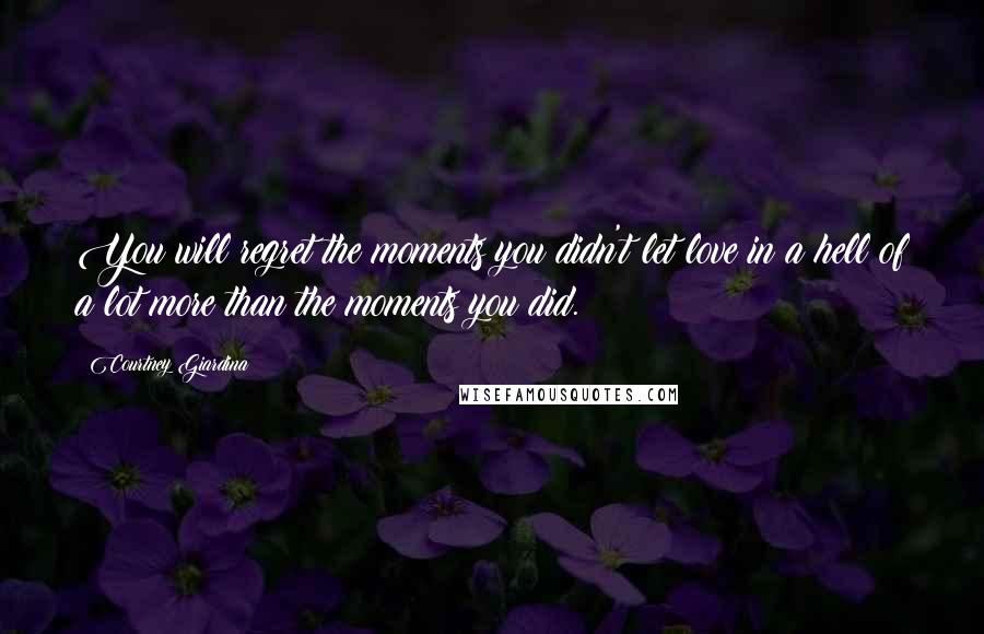 Courtney Giardina Quotes: You will regret the moments you didn't let love in a hell of a lot more than the moments you did.