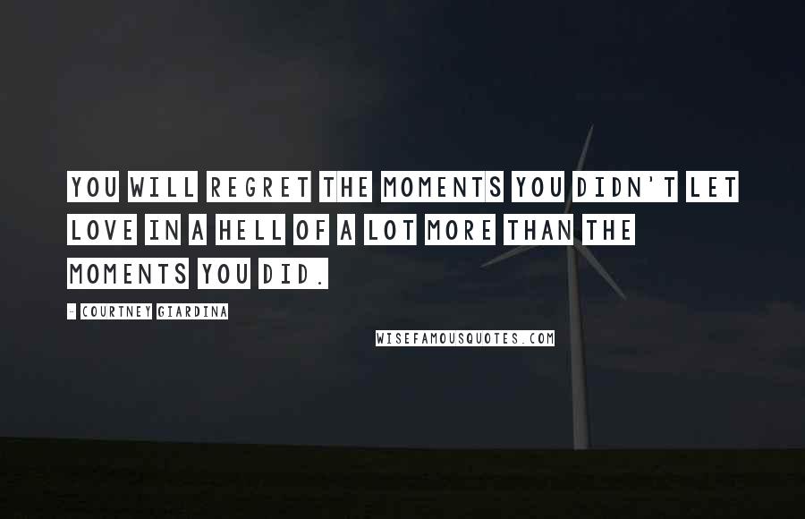 Courtney Giardina Quotes: You will regret the moments you didn't let love in a hell of a lot more than the moments you did.