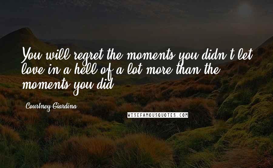 Courtney Giardina Quotes: You will regret the moments you didn't let love in a hell of a lot more than the moments you did.