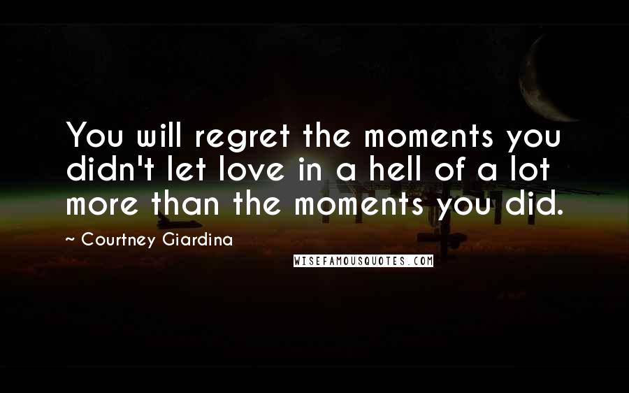 Courtney Giardina Quotes: You will regret the moments you didn't let love in a hell of a lot more than the moments you did.