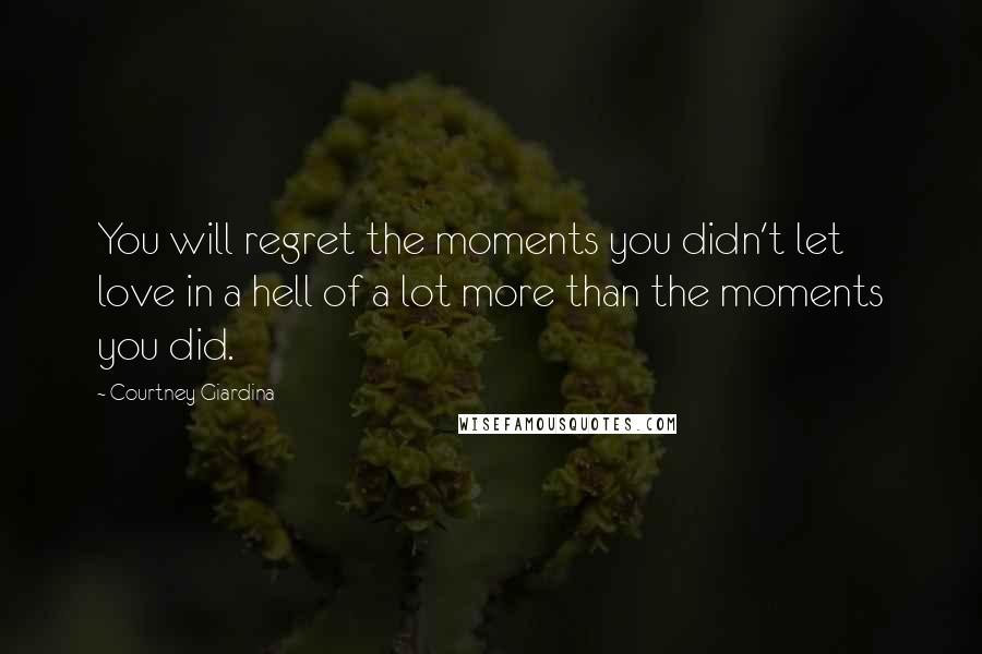 Courtney Giardina Quotes: You will regret the moments you didn't let love in a hell of a lot more than the moments you did.