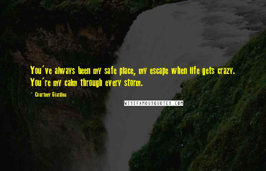 Courtney Giardina Quotes: You've always been my safe place, my escape when life gets crazy. You're my calm through every storm.