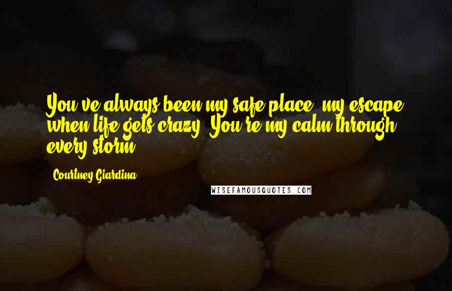 Courtney Giardina Quotes: You've always been my safe place, my escape when life gets crazy. You're my calm through every storm.