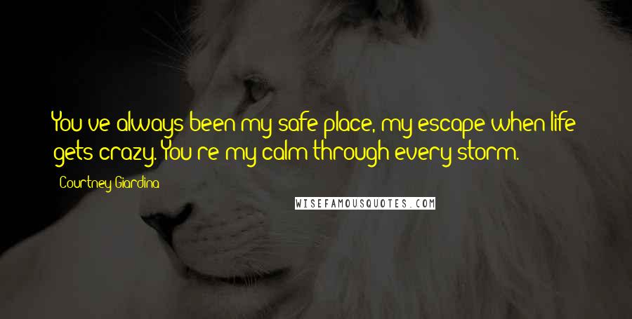 Courtney Giardina Quotes: You've always been my safe place, my escape when life gets crazy. You're my calm through every storm.