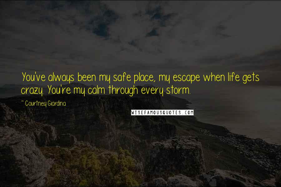 Courtney Giardina Quotes: You've always been my safe place, my escape when life gets crazy. You're my calm through every storm.