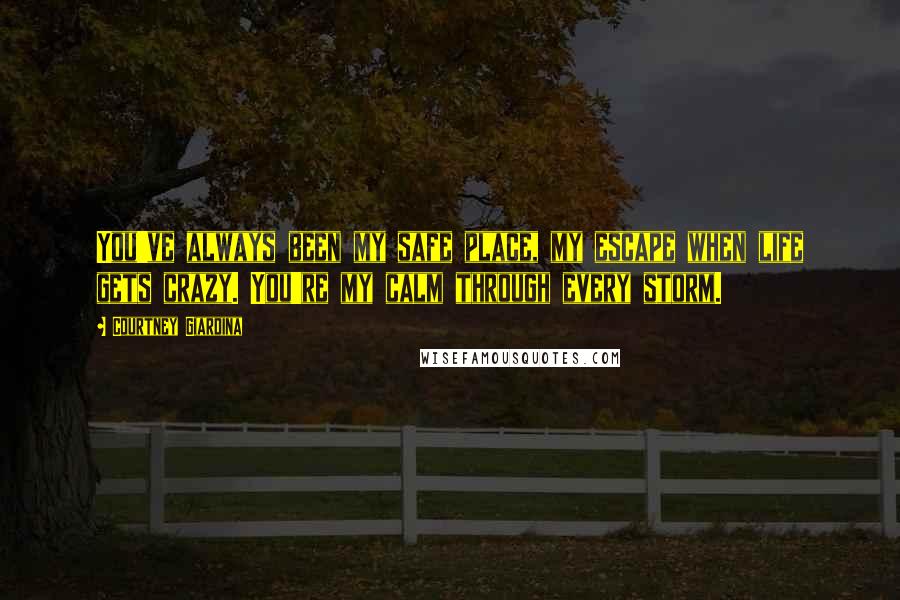 Courtney Giardina Quotes: You've always been my safe place, my escape when life gets crazy. You're my calm through every storm.