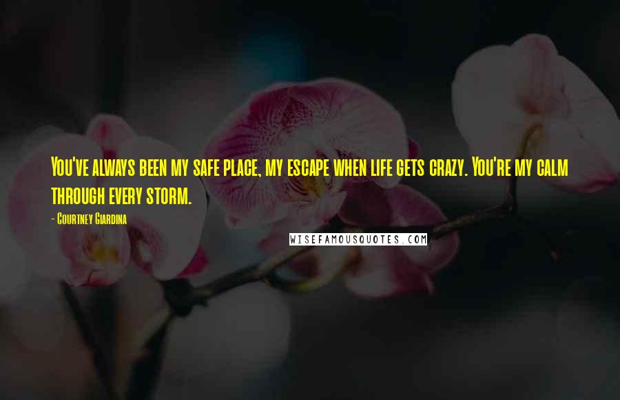 Courtney Giardina Quotes: You've always been my safe place, my escape when life gets crazy. You're my calm through every storm.