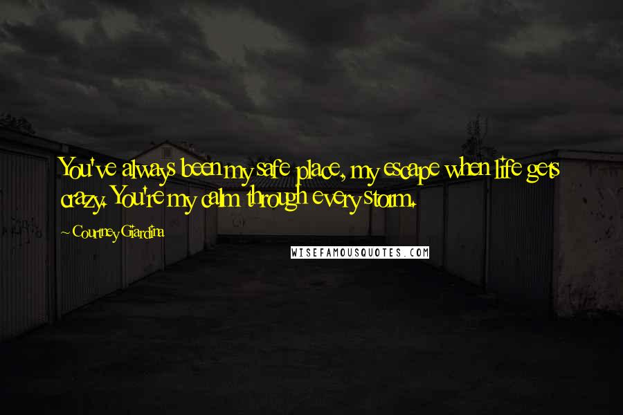 Courtney Giardina Quotes: You've always been my safe place, my escape when life gets crazy. You're my calm through every storm.