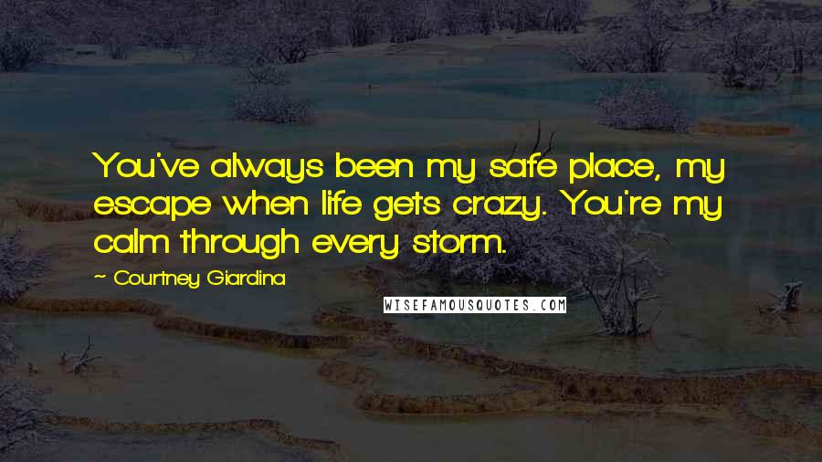 Courtney Giardina Quotes: You've always been my safe place, my escape when life gets crazy. You're my calm through every storm.