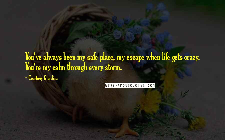 Courtney Giardina Quotes: You've always been my safe place, my escape when life gets crazy. You're my calm through every storm.