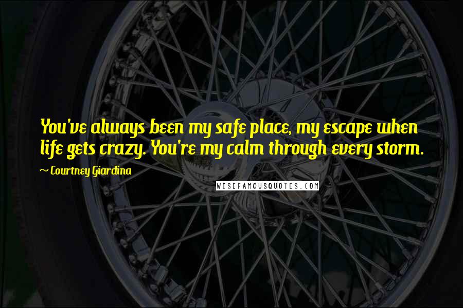 Courtney Giardina Quotes: You've always been my safe place, my escape when life gets crazy. You're my calm through every storm.