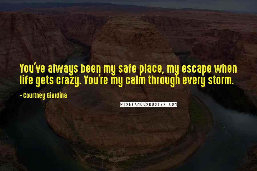 Courtney Giardina Quotes: You've always been my safe place, my escape when life gets crazy. You're my calm through every storm.