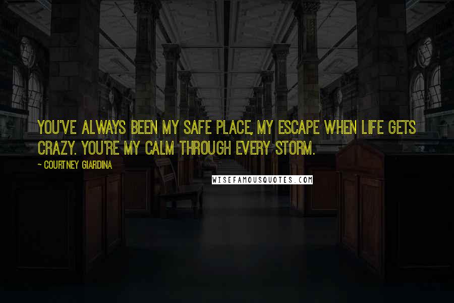 Courtney Giardina Quotes: You've always been my safe place, my escape when life gets crazy. You're my calm through every storm.