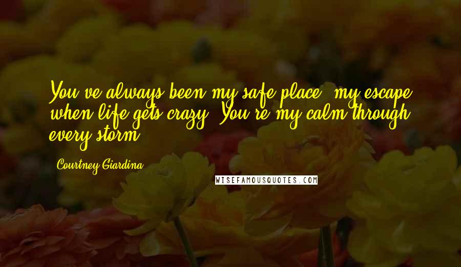 Courtney Giardina Quotes: You've always been my safe place, my escape when life gets crazy. You're my calm through every storm.