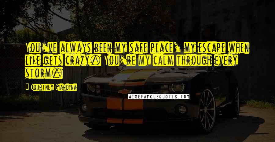 Courtney Giardina Quotes: You've always been my safe place, my escape when life gets crazy. You're my calm through every storm.