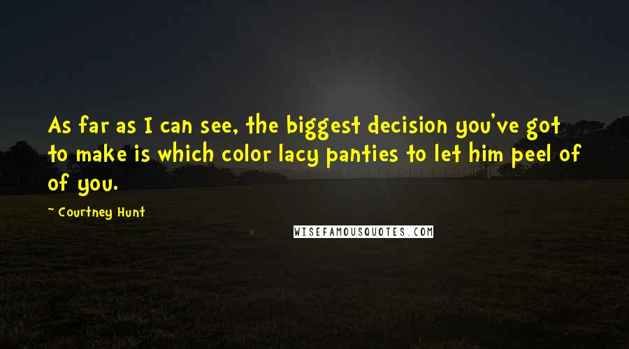 Courtney Hunt Quotes: As far as I can see, the biggest decision you've got to make is which color lacy panties to let him peel of of you.