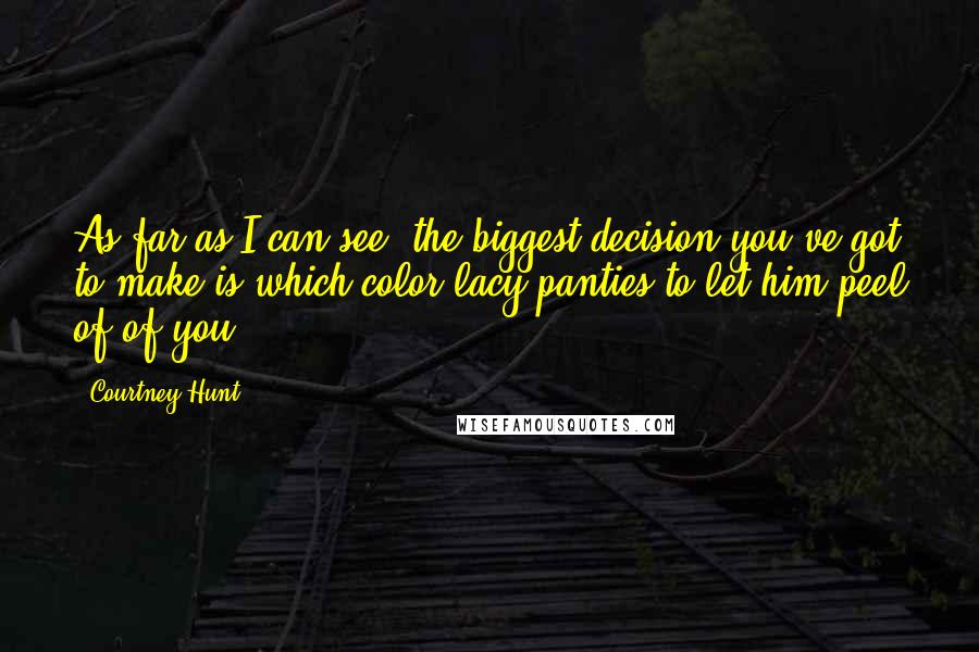 Courtney Hunt Quotes: As far as I can see, the biggest decision you've got to make is which color lacy panties to let him peel of of you.