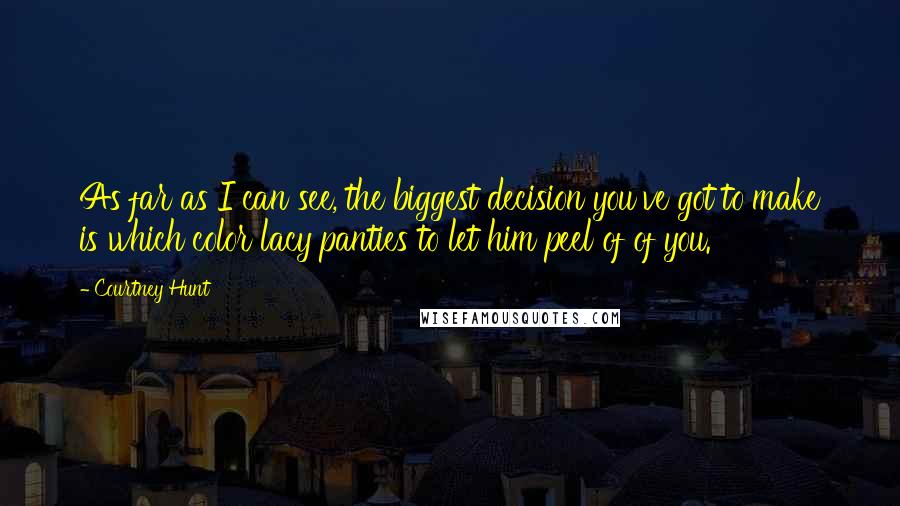 Courtney Hunt Quotes: As far as I can see, the biggest decision you've got to make is which color lacy panties to let him peel of of you.