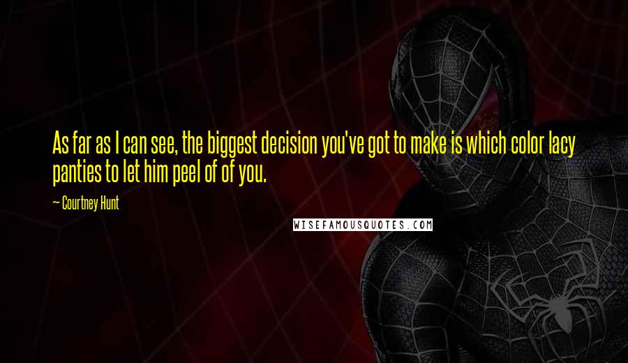 Courtney Hunt Quotes: As far as I can see, the biggest decision you've got to make is which color lacy panties to let him peel of of you.