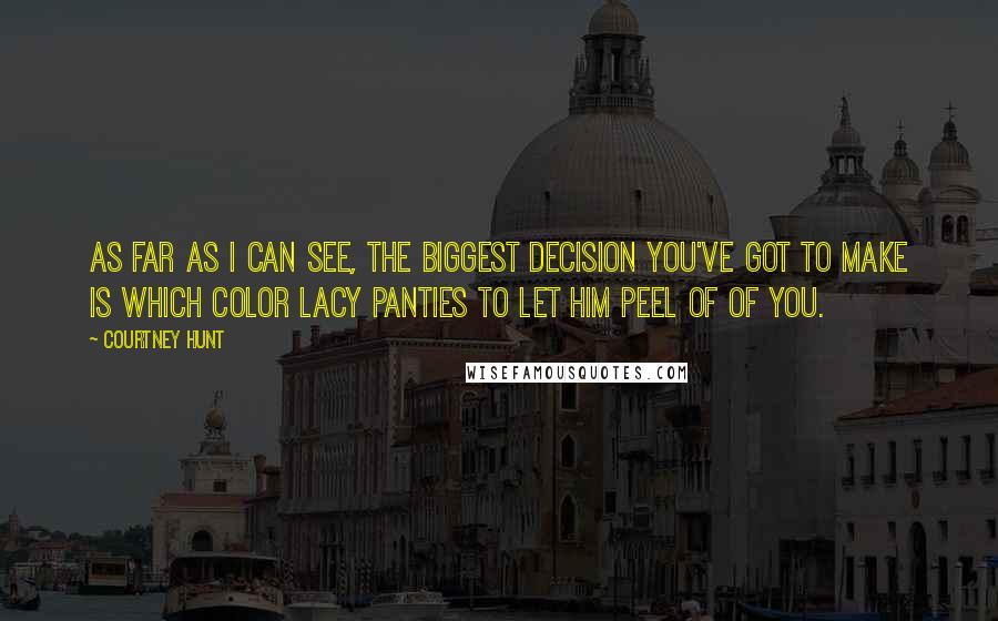 Courtney Hunt Quotes: As far as I can see, the biggest decision you've got to make is which color lacy panties to let him peel of of you.