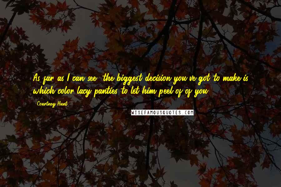 Courtney Hunt Quotes: As far as I can see, the biggest decision you've got to make is which color lacy panties to let him peel of of you.