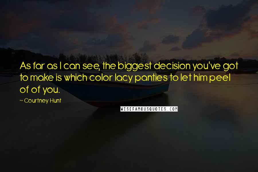 Courtney Hunt Quotes: As far as I can see, the biggest decision you've got to make is which color lacy panties to let him peel of of you.