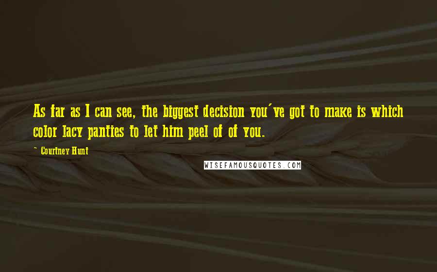 Courtney Hunt Quotes: As far as I can see, the biggest decision you've got to make is which color lacy panties to let him peel of of you.