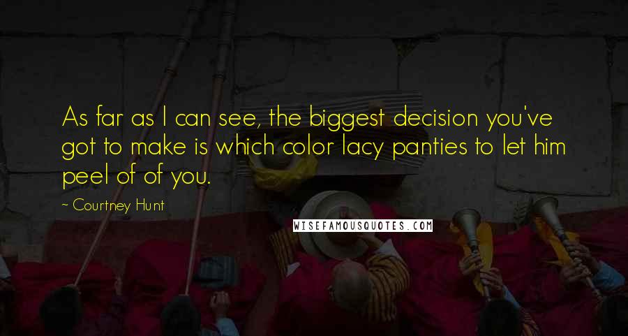 Courtney Hunt Quotes: As far as I can see, the biggest decision you've got to make is which color lacy panties to let him peel of of you.