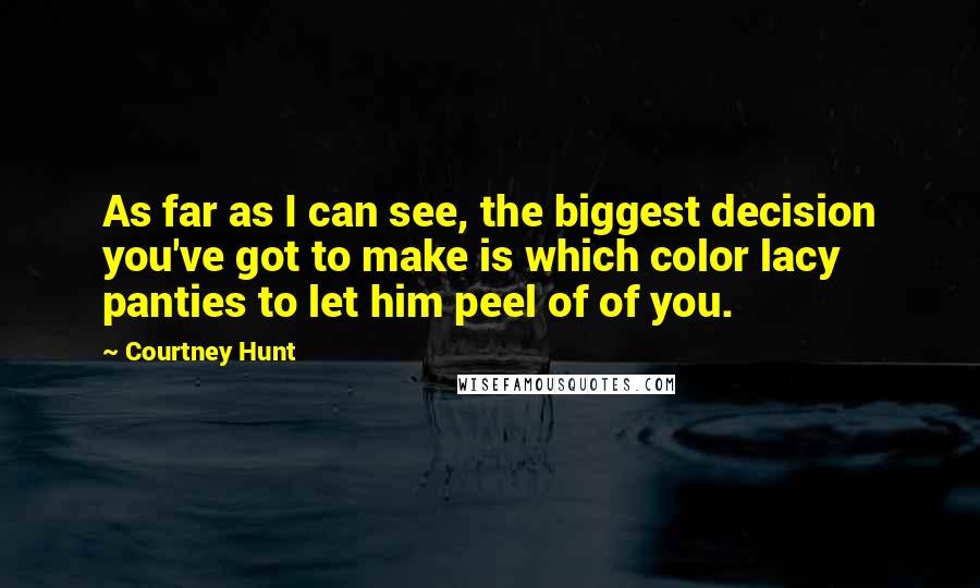 Courtney Hunt Quotes: As far as I can see, the biggest decision you've got to make is which color lacy panties to let him peel of of you.