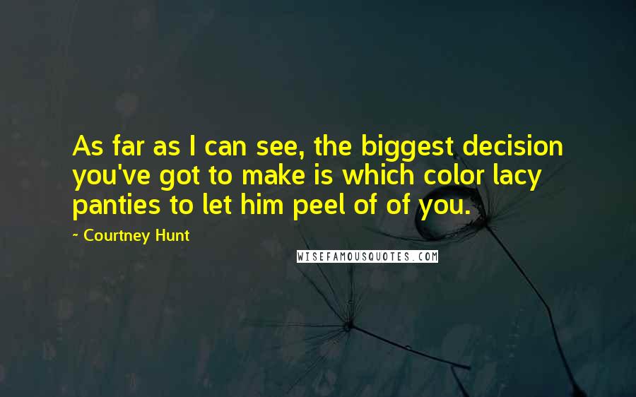 Courtney Hunt Quotes: As far as I can see, the biggest decision you've got to make is which color lacy panties to let him peel of of you.