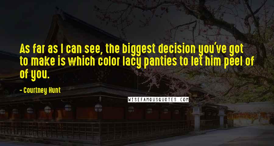 Courtney Hunt Quotes: As far as I can see, the biggest decision you've got to make is which color lacy panties to let him peel of of you.